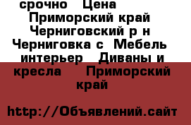 срочно › Цена ­ 7 000 - Приморский край, Черниговский р-н, Черниговка с. Мебель, интерьер » Диваны и кресла   . Приморский край